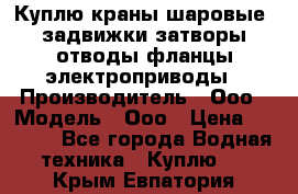 Куплю краны шаровые  задвижки затворы отводы фланцы электроприводы › Производитель ­ Ооо › Модель ­ Ооо › Цена ­ 2 000 - Все города Водная техника » Куплю   . Крым,Евпатория